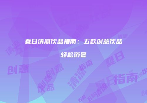 夏日清凉饮品指南：五款创意饮品轻松消暑