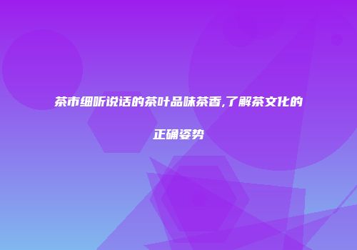 茶市细听说话的茶叶品味茶香,了解茶文化的正确姿势