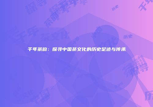 千年茶韵：探寻中国茶文化的历史足迹与传承