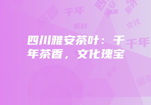 四川雅安茶叶：千年茶香，文化瑰宝