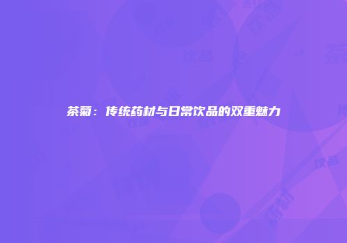 茶菊：传统药材与日常饮品的双重魅力
