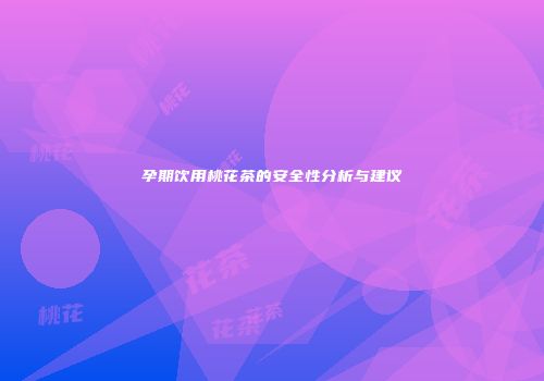 孕期饮用桃花茶的安全性分析与建议