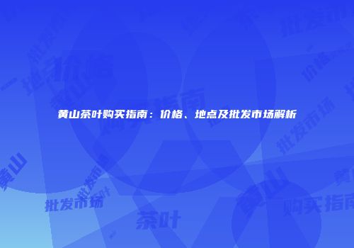 黄山茶叶购买指南：价格、地点及批发市场解析