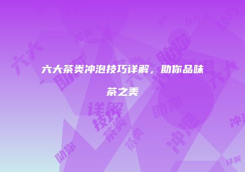 六大茶类冲泡技巧详解，助你品味茶之美