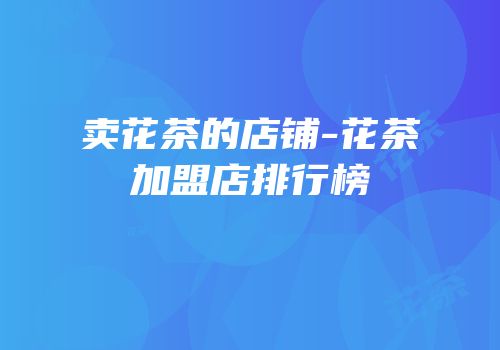 卖花茶的店铺-花茶加盟店排行榜