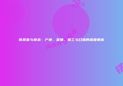 铁观音与春茶：产地、采摘、加工与口感的深度解析