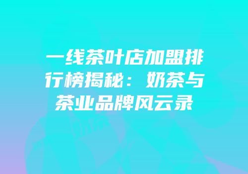 一线茶叶店加盟排行榜揭秘：奶茶与茶业品牌风云录