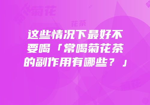 这些情况下最好不要喝「常喝菊花茶的副作用有哪些？」