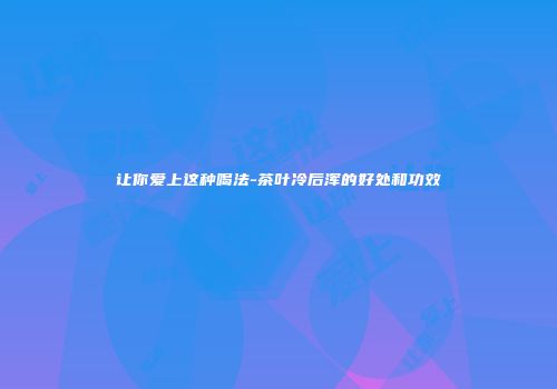 让你爱上这种喝法-茶叶冷后浑的好处和功效