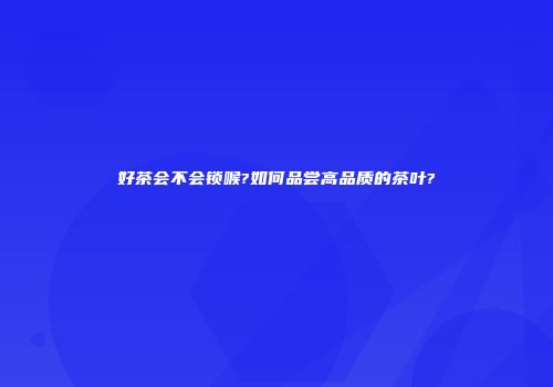 好茶会不会锁喉?如何品尝高品质的茶叶?