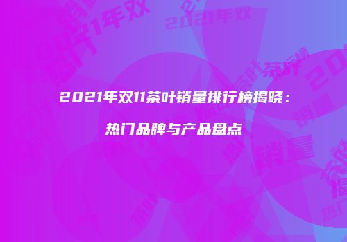 2021年双11茶叶销量排行榜揭晓：热门品牌与产品盘点