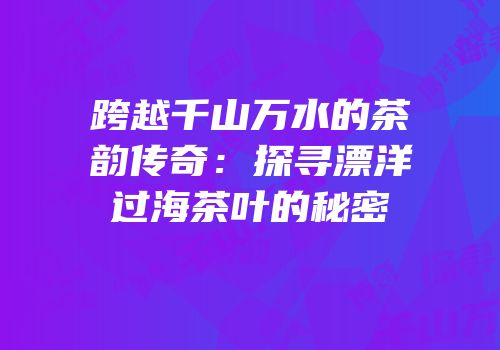 跨越千山万水的茶韵传奇：探寻漂洋过海茶叶的秘密