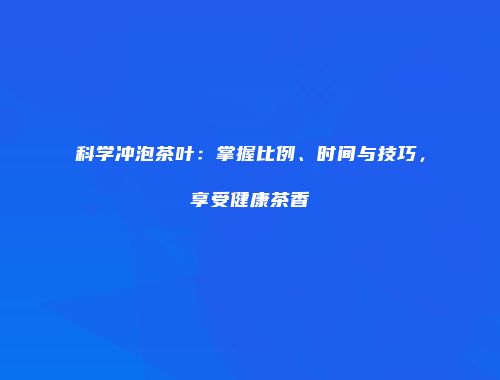 科学冲泡茶叶：掌握比例、时间与技巧，享受健康茶香