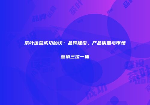 茶叶运营成功秘诀：品牌建设、产品质量与市场营销三位一体