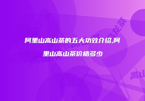 阿里山高山茶的五大功效介绍,阿里山高山茶价格多少