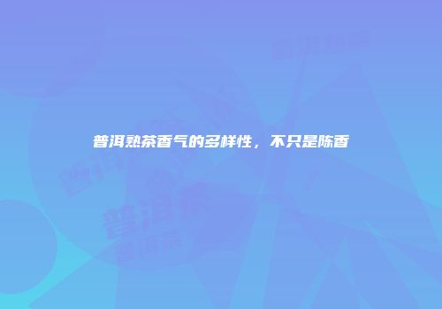 普洱熟茶香气的多样性，不只是陈香