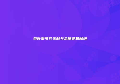 茶叶季节性采制与品质差异解析