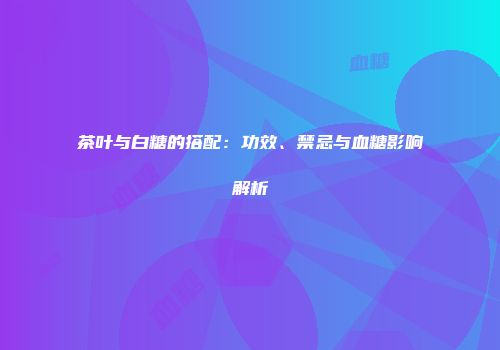 茶叶与白糖的搭配：功效、禁忌与血糖影响解析