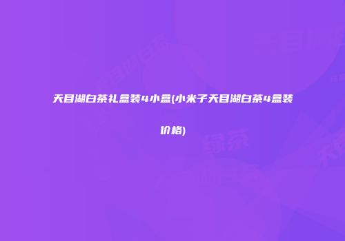 天目湖白茶礼盒装4小盒(小米子天目湖白茶4盒装价格)