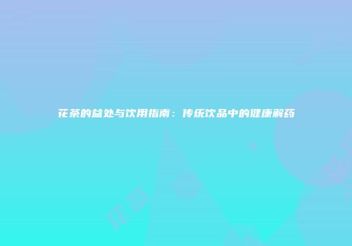 花茶的益处与饮用指南：传统饮品中的健康解药