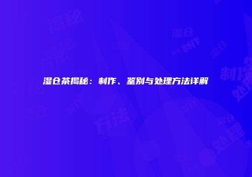 湿仓茶揭秘：制作、鉴别与处理方法详解