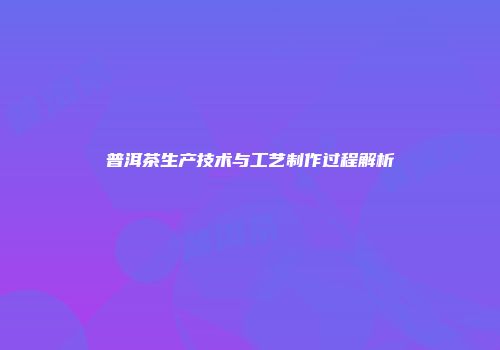 普洱茶生产技术与工艺制作过程解析