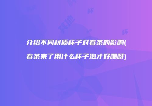 介绍不同材质杯子对春茶的影响(春茶来了用什么杯子泡才好喝呀)