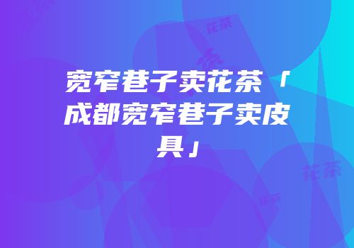 宽窄巷子卖花茶「成都宽窄巷子卖皮具」
