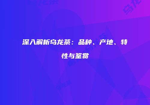 深入解析乌龙茶：品种、产地、特性与鉴赏