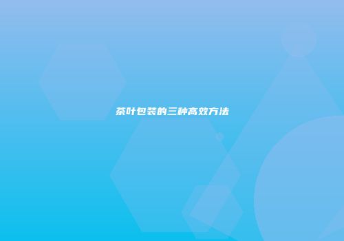 茶叶包装的三种高效方法