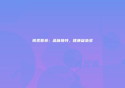 铁观音茶：品味独特，健康益处多