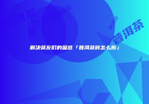 解决茶友们的困惑「普洱茶砖怎么拆」