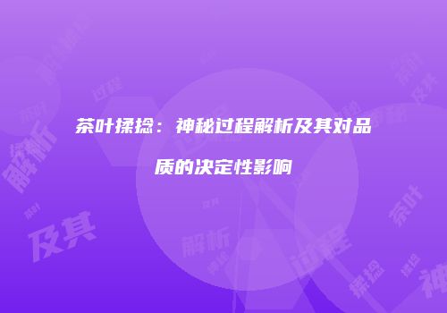 茶叶揉捻：神秘过程解析及其对品质的决定性影响