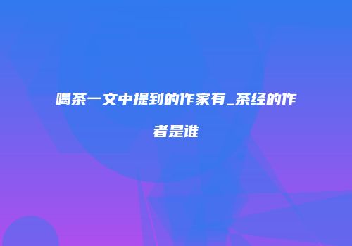 喝茶一文中提到的作家有_茶经的作者是谁