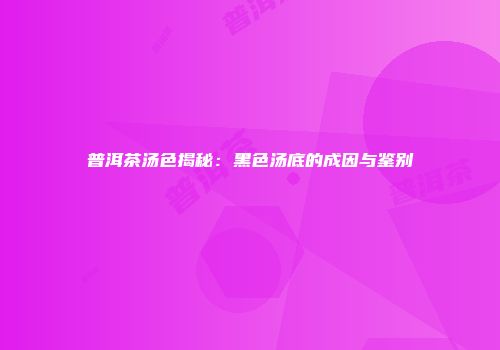 普洱茶汤色揭秘：黑色汤底的成因与鉴别