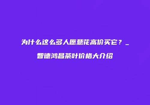 为什么这么多人愿意花高价买它？_智德鸿昌茶叶价格大介绍