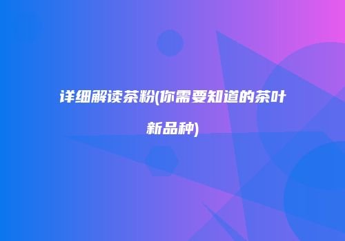 详细解读茶粉(你需要知道的茶叶新品种)
