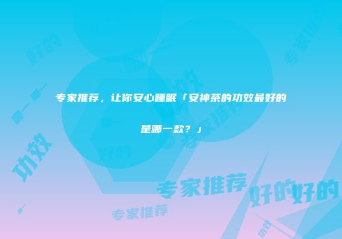 专家推荐，让你安心睡眠「安神茶的功效最好的是哪一款？」