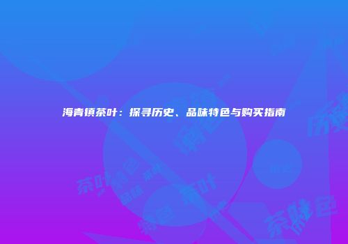海青镇茶叶：探寻历史、品味特色与购买指南