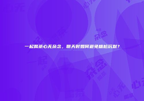 一起喝茶心无杂念，聊天时如何避免尴尬沉默？