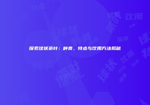 探索球状茶叶：种类、特点与饮用方法揭秘