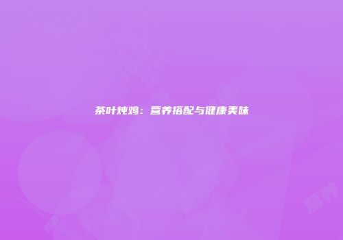 茶叶炖鸡：营养搭配与健康美味