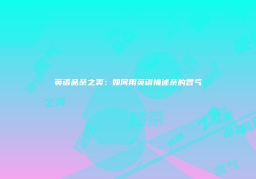英语品茶之美：如何用英语描述茶的香气