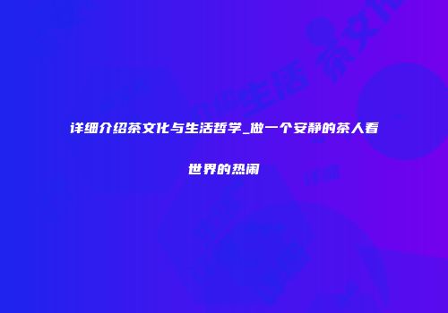 详细介绍茶文化与生活哲学_做一个安静的茶人看世界的热闹