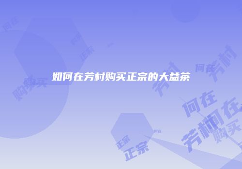 如何在芳村购买正宗的大益茶