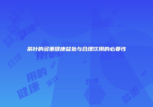 茶叶的多重健康益处与合理饮用的必要性