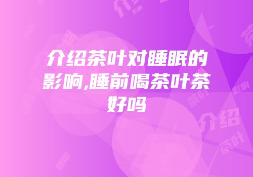 介绍茶叶对睡眠的影响,睡前喝茶叶茶好吗