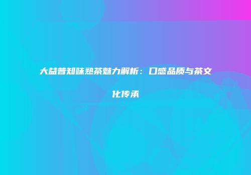 大益普知味熟茶魅力解析：口感品质与茶文化传承