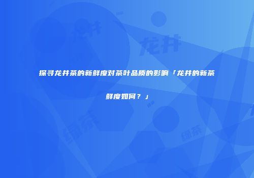 探寻龙井茶的新鲜度对茶叶品质的影响「龙井的新茶鲜度如何？」