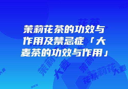 茉莉花茶的功效与作用及禁忌症「大麦茶的功效与作用」